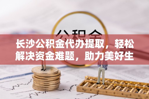 燕巢长沙公积金代办提取，轻松解决资金难题，助力美好生活