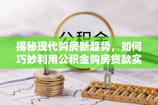 燕巢揭秘现代购房新趋势，如何巧妙利用公积金购房贷款实现梦想家园