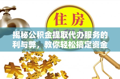 燕巢揭秘公积金提取代办服务的利与弊，教你轻松搞定资金难题