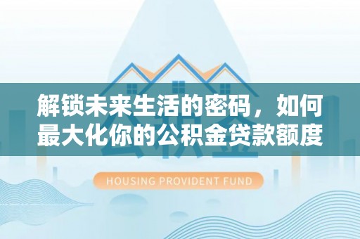 燕巢解锁未来生活的密码，如何最大化你的公积金贷款额度