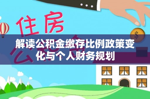 燕巢解读公积金缴存比例政策变化与个人财务规划