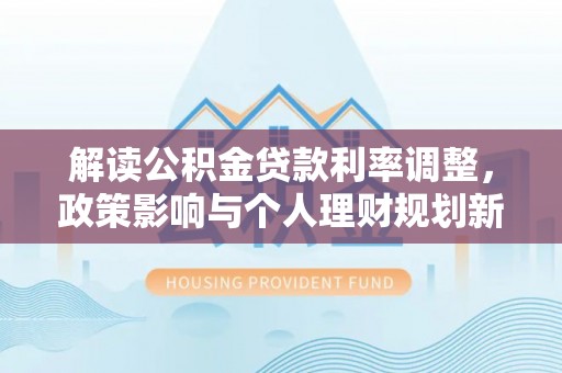 燕巢解读公积金贷款利率调整，政策影响与个人理财规划新思路
