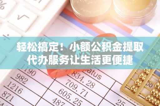 燕巢轻松搞定！小额公积金提取代办服务让生活更便捷