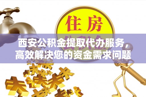 燕巢西安公积金提取代办服务，高效解决您的资金需求问题