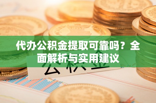 燕巢代办公积金提取可靠吗？全面解析与实用建议