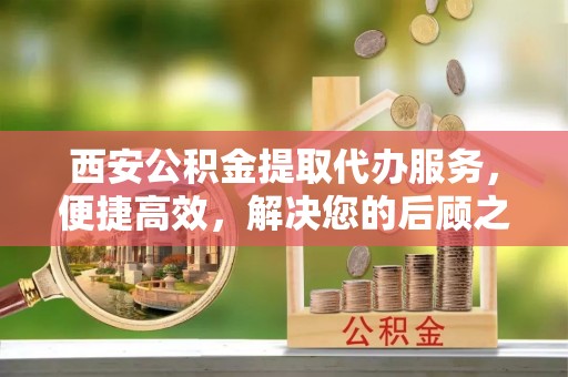 燕巢西安公积金提取代办服务，便捷高效，解决您的后顾之忧