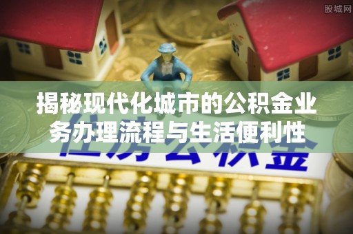 燕巢揭秘现代化城市的公积金业务办理流程与生活便利性