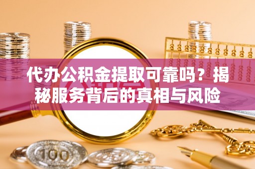 燕巢代办公积金提取可靠吗？揭秘服务背后的真相与风险