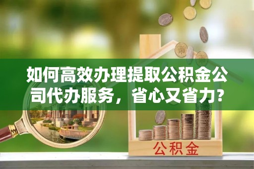燕巢如何高效办理提取公积金公司代办服务，省心又省力？