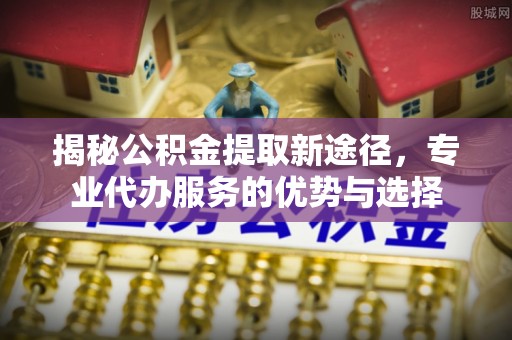 燕巢揭秘公积金提取新途径，专业代办服务的优势与选择