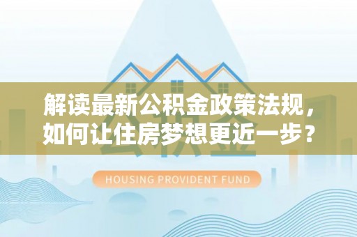 燕巢解读最新公积金政策法规，如何让住房梦想更近一步？