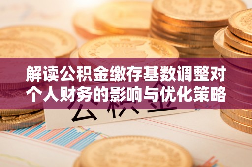 燕巢解读公积金缴存基数调整对个人财务的影响与优化策略