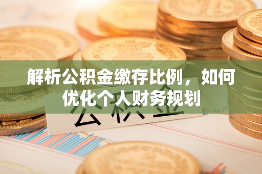 燕巢解析公积金缴存比例，如何优化个人财务规划