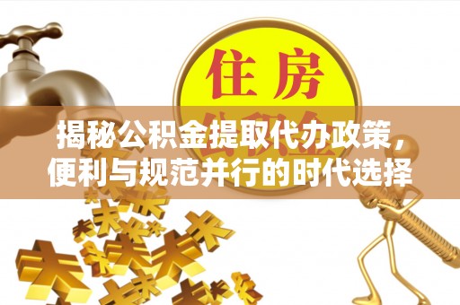 燕巢揭秘公积金提取代办政策，便利与规范并行的时代选择
