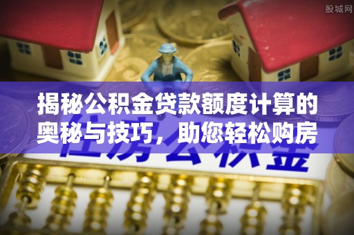 燕巢揭秘公积金贷款额度计算的奥秘与技巧，助您轻松购房