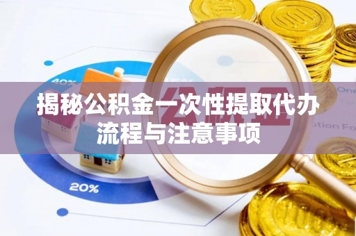 燕巢揭秘公积金一次性提取代办流程与注意事项