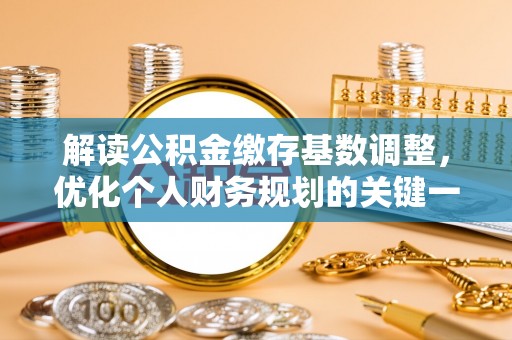 燕巢解读公积金缴存基数调整，优化个人财务规划的关键一步