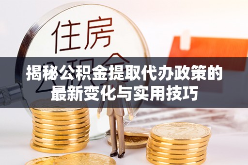 燕巢揭秘公积金提取代办政策的最新变化与实用技巧