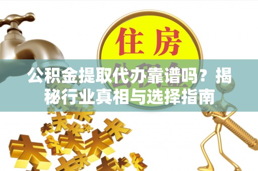 燕巢公积金提取代办靠谱吗？揭秘行业真相与选择指南
