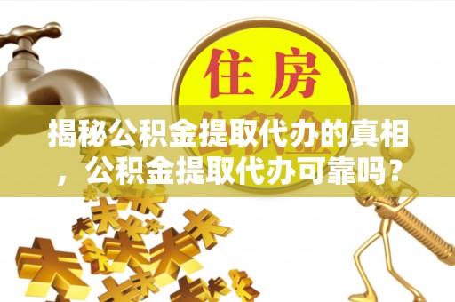 燕巢揭秘公积金提取代办的真相，公积金提取代办可靠吗？