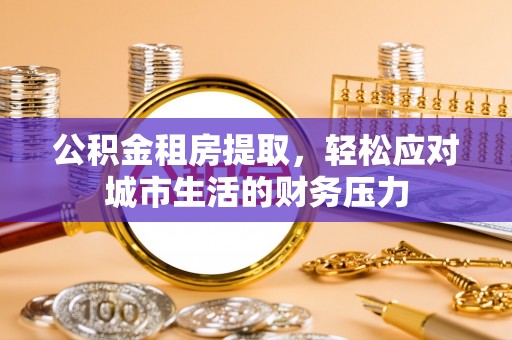 燕巢公积金租房提取，轻松应对城市生活的财务压力