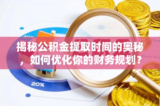 燕巢揭秘公积金提取时间的奥秘，如何优化你的财务规划？