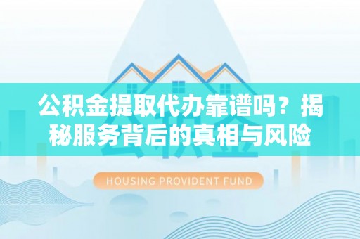 燕巢公积金提取代办靠谱吗？揭秘服务背后的真相与风险