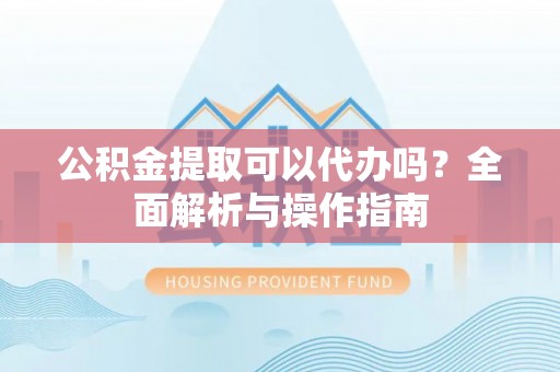 燕巢公积金提取可以代办吗？全面解析与操作指南