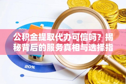 燕巢公积金提取代办可信吗？揭秘背后的服务真相与选择指南