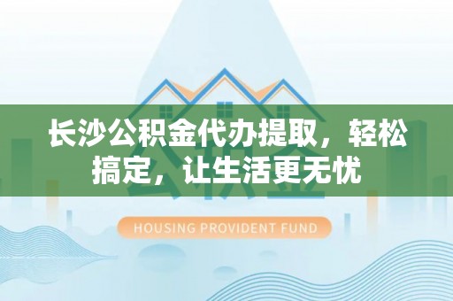 燕巢长沙公积金代办提取，轻松搞定，让生活更无忧