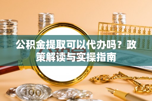 燕巢公积金提取可以代办吗？政策解读与实操指南