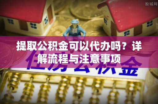 燕巢提取公积金可以代办吗？详解流程与注意事项