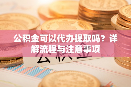 燕巢公积金可以代办提取吗？详解流程与注意事项