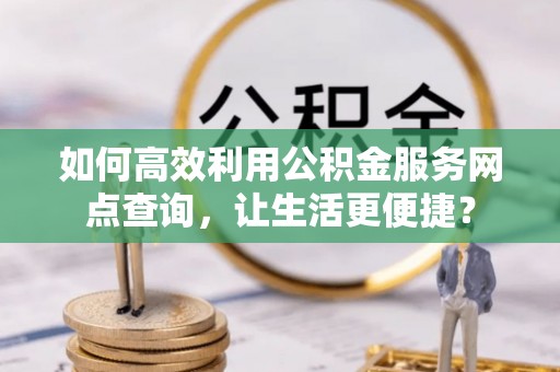 燕巢如何高效利用公积金服务网点查询，让生活更便捷？