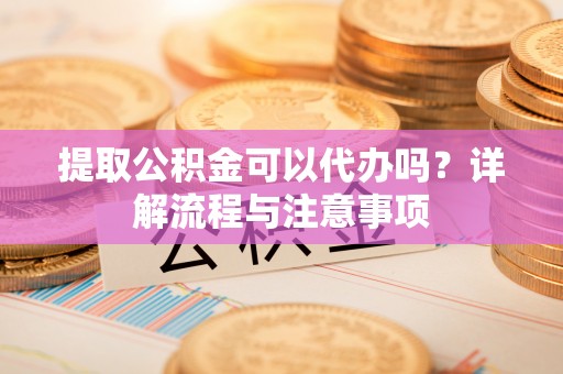 燕巢提取公积金可以代办吗？详解流程与注意事项