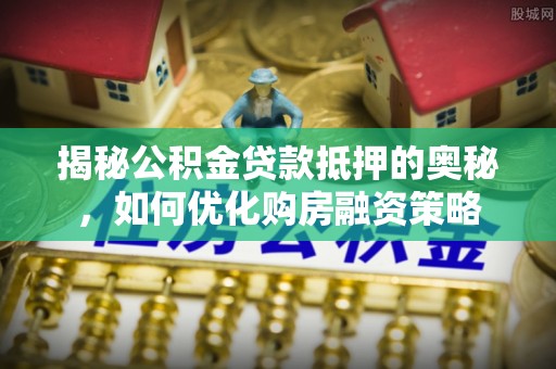 燕巢揭秘公积金贷款抵押的奥秘，如何优化购房融资策略
