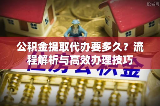 燕巢公积金提取代办要多久？流程解析与高效办理技巧