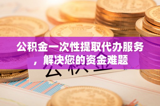 燕巢公积金一次性提取代办服务，解决您的资金难题