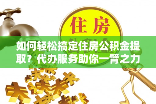 燕巢如何轻松搞定住房公积金提取？代办服务助你一臂之力