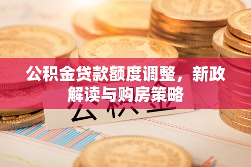 燕巢公积金贷款额度调整，新政解读与购房策略