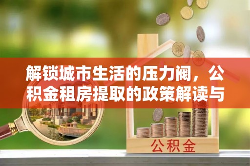 燕巢解锁城市生活的压力阀，公积金租房提取的政策解读与实践指南