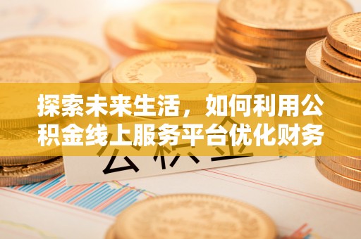 燕巢探索未来生活，如何利用公积金线上服务平台优化财务管理