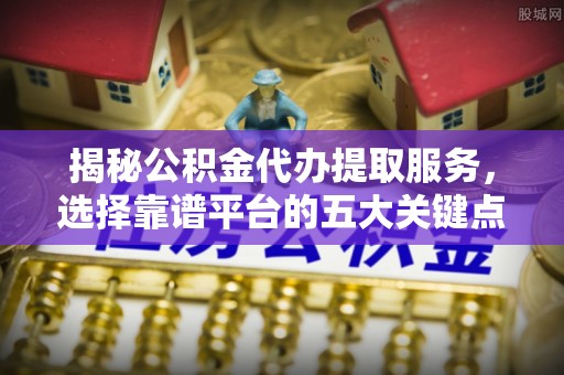 燕巢揭秘公积金代办提取服务，选择靠谱平台的五大关键点