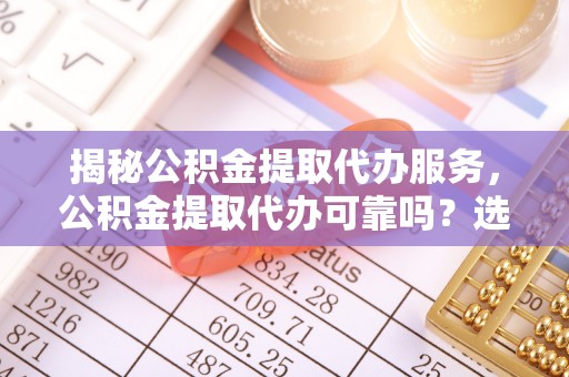 燕巢揭秘公积金提取代办服务，公积金提取代办可靠吗？选择需谨慎