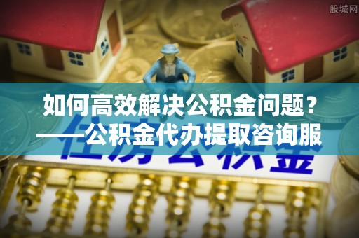 燕巢如何高效解决公积金问题？——公积金代办提取咨询服务指南