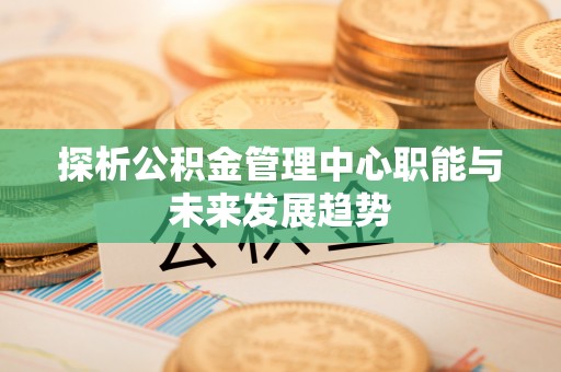 燕巢探析公积金管理中心职能与未来发展趋势