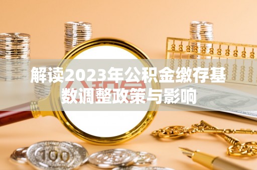 燕巢解读2023年公积金缴存基数调整政策与影响