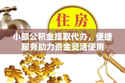 燕巢小额公积金提取代办，便捷服务助力资金灵活使用