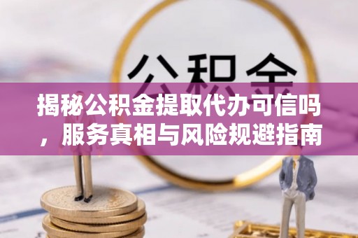 燕巢揭秘公积金提取代办可信吗，服务真相与风险规避指南