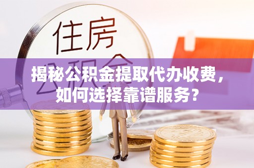 燕巢揭秘公积金提取代办收费，如何选择靠谱服务？